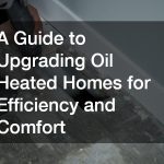 A Guide to Upgrading Oil Heated Homes for Efficiency and Comfort