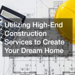 Utilizing High-End Construction Services to Create Your Dream Home