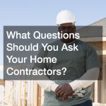 What Questions Should You Ask Your Home Contractors?