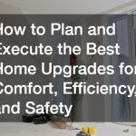 How to Plan and Execute the Best Home Upgrades for Comfort, Efficiency, and Safety