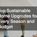 Top Sustainable Home Upgrades for Every Season and Budget